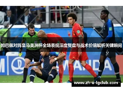 姆巴佩对阵皇马美洲杯全场表现深度复盘与战术价值解析关键瞬间 姆巴佩对阵皇马美洲杯全场表现深度复盘与战术价值解析关键瞬间