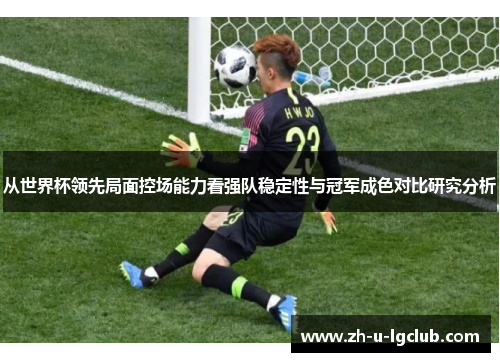 从世界杯领先局面控场能力看强队稳定性与冠军成色对比研究分析 从世界杯领先局面控场能力看强队稳定性与冠军成色对比研究分析