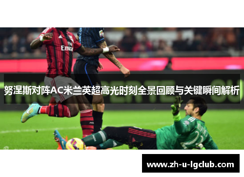 努涅斯对阵AC米兰英超高光时刻全景回顾与关键瞬间解析