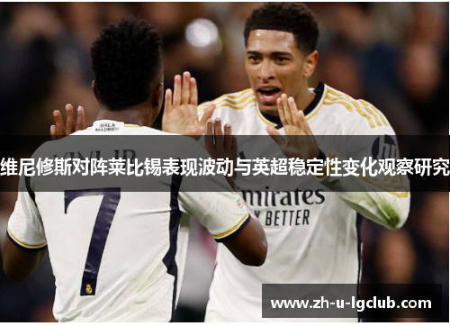 维尼修斯对阵莱比锡表现波动与英超稳定性变化观察研究