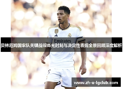 贝林厄姆国家队关键战役高光时刻与决定性表现全景回顾深度解析 贝林厄姆国家队关键战役高光时刻与决定性表现全景回顾深度解析