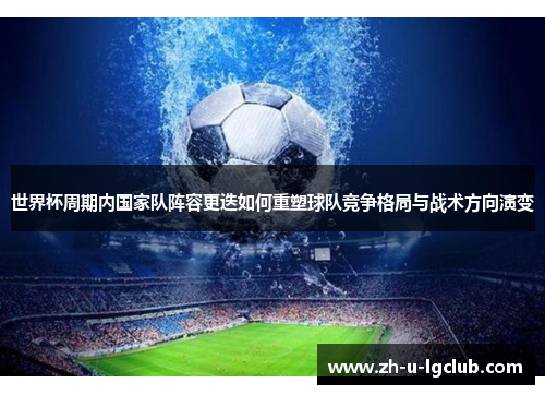 世界杯周期内国家队阵容更迭如何重塑球队竞争格局与战术方向演变 世界杯周期内国家队阵容更迭如何重塑球队竞争格局与战术方向演变