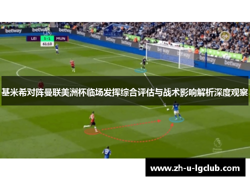 基米希对阵曼联美洲杯临场发挥综合评估与战术影响解析深度观察 基米希对阵曼联美洲杯临场发挥综合评估与战术影响解析深度观察