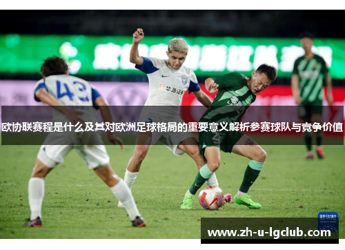 欧协联赛程是什么及其对欧洲足球格局的重要意义解析参赛球队与竞争价值