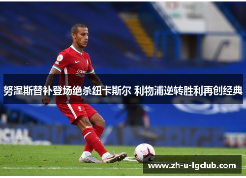 努涅斯替补登场绝杀纽卡斯尔 利物浦逆转胜利再创经典 努涅斯替补登场绝杀纽卡斯尔 利物浦逆转胜利再创经典