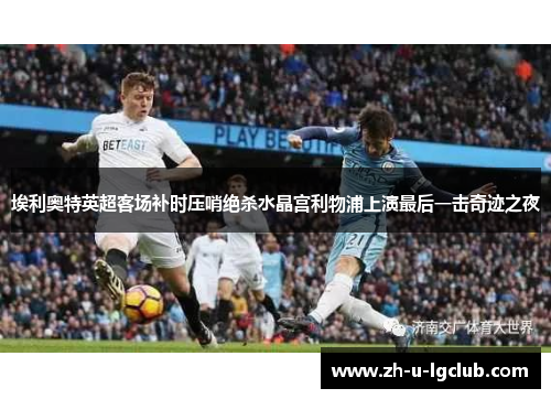 埃利奥特英超客场补时压哨绝杀水晶宫利物浦上演最后一击奇迹之夜 埃利奥特英超客场补时压哨绝杀水晶宫利物浦上演最后一击奇迹之夜