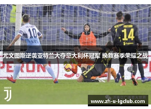 尤文图斯逆袭亚特兰大夺意大利杯冠军 挽救赛季荣耀之战
