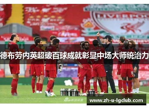 德布劳内英超破百球成就彰显中场大师统治力 德布劳内英超破百球成就彰显中场大师统治力