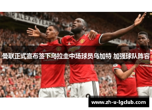 曼联正式宣布签下乌拉圭中场球员乌加特 加强球队阵容 曼联正式宣布签下乌拉圭中场球员乌加特 加强球队阵容