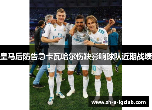 皇马后防告急卡瓦哈尔伤缺影响球队近期战绩 皇马后防告急卡瓦哈尔伤缺影响球队近期战绩