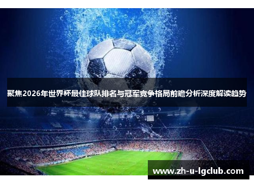 聚焦2026年世界杯最佳球队排名与冠军竞争格局前瞻分析深度解读趋势 聚焦2026年世界杯最佳球队排名与冠军竞争格局前瞻分析深度解读趋势