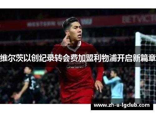 维尔茨以创纪录转会费加盟利物浦开启新篇章 维尔茨以创纪录转会费加盟利物浦开启新篇章