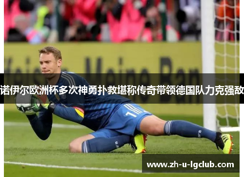 诺伊尔欧洲杯多次神勇扑救堪称传奇带领德国队力克强敌 诺伊尔欧洲杯多次神勇扑救堪称传奇带领德国队力克强敌