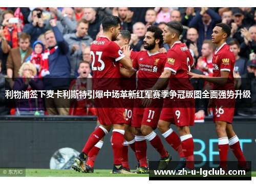 利物浦签下麦卡利斯特引爆中场革新红军赛季争冠版图全面强势升级