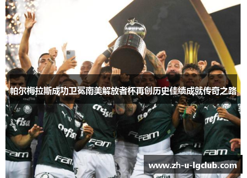 帕尔梅拉斯成功卫冕南美解放者杯再创历史佳绩成就传奇之路 帕尔梅拉斯成功卫冕南美解放者杯再创历史佳绩成就传奇之路