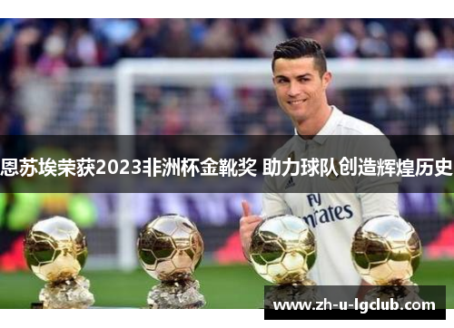 恩苏埃荣获2023非洲杯金靴奖 助力球队创造辉煌历史 恩苏埃荣获2023非洲杯金靴奖 助力球队创造辉煌历史